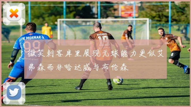 微笑刺客库里展现无球能力更似艾弗森而非哈达威与布伦森