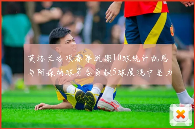 英格兰各项赛事近期10球统计凯恩与阿森纳球员各贡献5球展现中坚力量