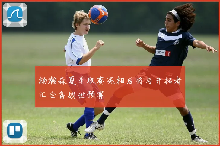 杨瀚森夏季联赛亮相后将与开拓者汇合备战世预赛