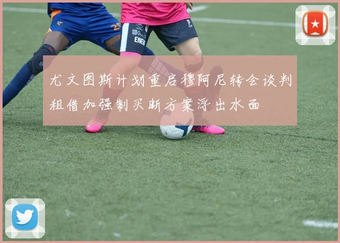 尤文图斯计划重启穆阿尼转会谈判租借加强制买断方案浮出水面