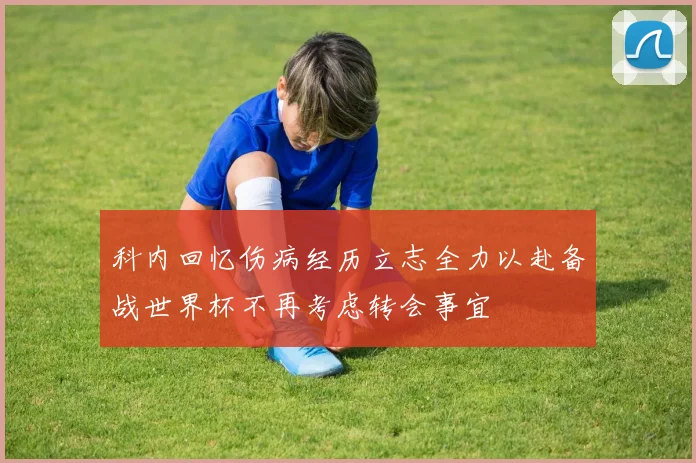 科内回忆伤病经历立志全力以赴备战世界杯不再考虑转会事宜