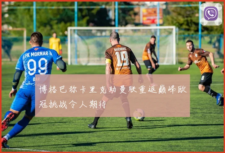 博格巴称卡里克助曼联重返巅峰欧冠挑战令人期待
