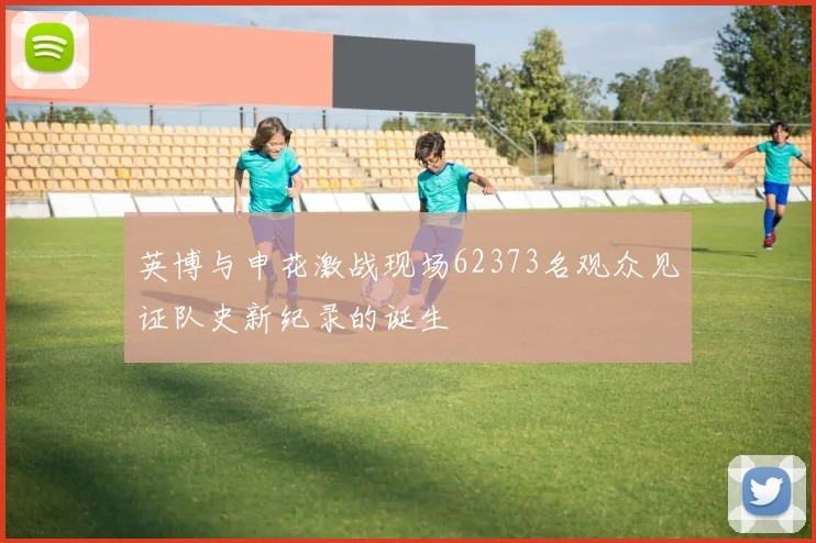 英博与申花激战现场62373名观众见证队史新纪录的诞生