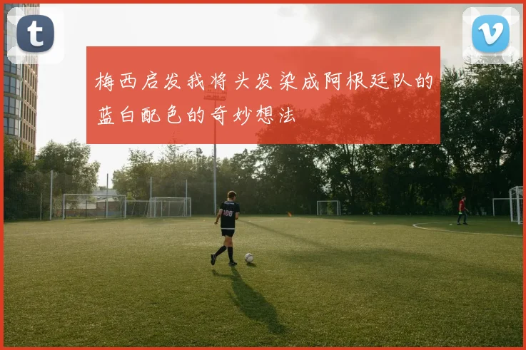 梅西启发我将头发染成阿根廷队的蓝白配色的奇妙想法
