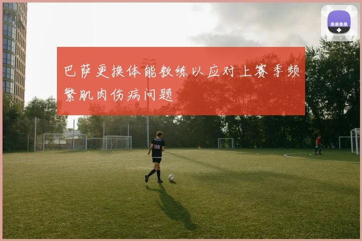 巴萨更换体能教练以应对上赛季频繁肌肉伤病问题