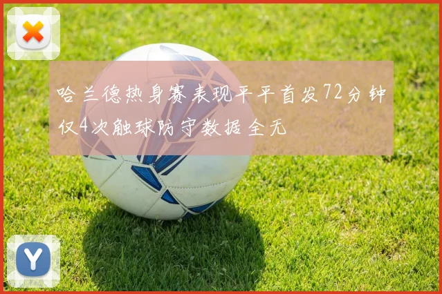 哈兰德热身赛表现平平首发72分钟仅4次触球防守数据全无