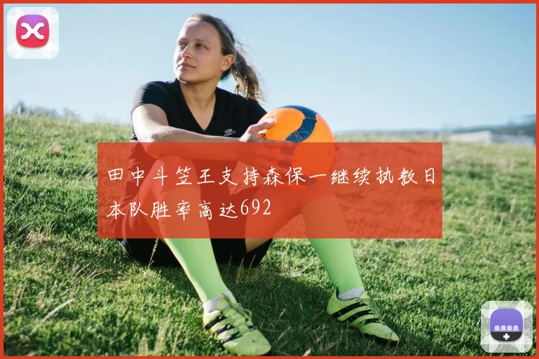 田中斗笠王支持森保一继续执教日本队胜率高达692