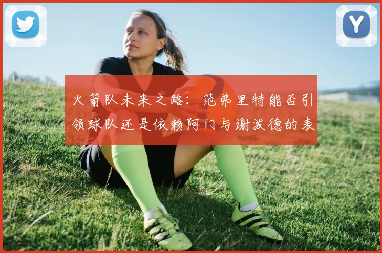 火箭队未来之路：范弗里特能否引领球队还是依赖阿门与谢泼德的表现