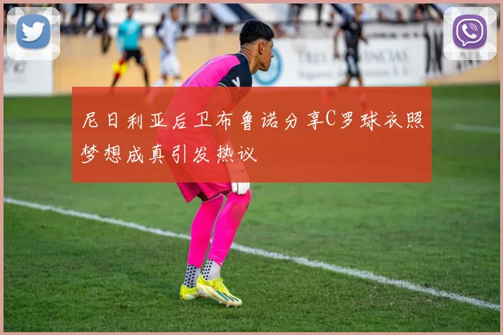 尼日利亚后卫布鲁诺分享C罗球衣照梦想成真引发热议