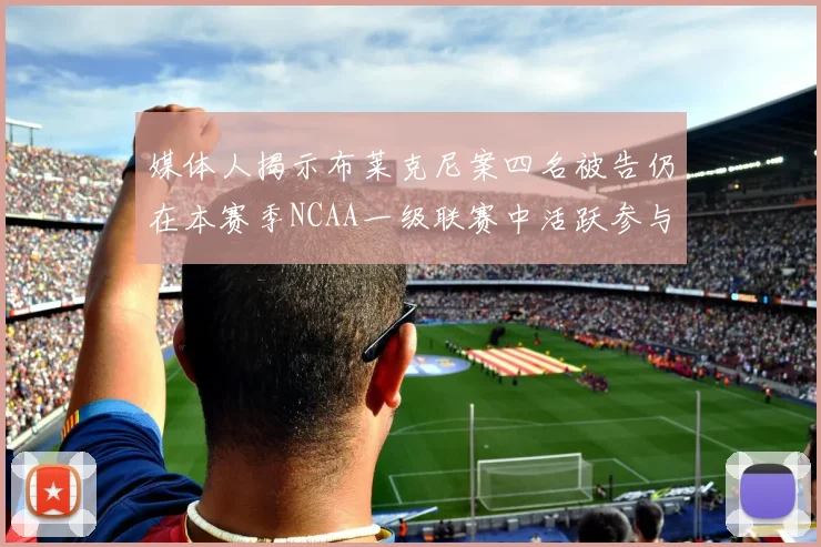 媒体人揭示布莱克尼案四名被告仍在本赛季NCAA一级联赛中活跃参与