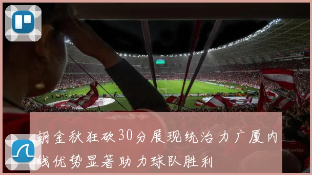 胡金秋狂砍30分展现统治力广厦内线优势显著助力球队胜利