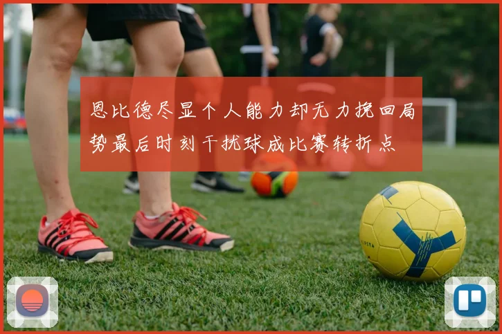 恩比德尽显个人能力却无力挽回局势最后时刻干扰球成比赛转折点
